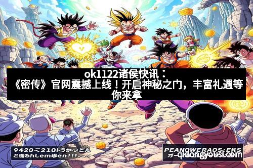 ok1122诸侯快讯：《密传》官网震撼上线！开启神秘之门，丰富礼遇等你来拿